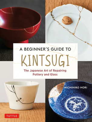 A Beginner's Guide to Kintsugi: The Japanese Art of Repairing Pottery and Glass - Hori, Michihiro
