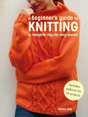 A Beginner's Guide to Knitting: A Complete Step-By-Step Course - Lord, Tracey