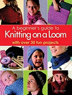 A Beginner's Guide to Knitting on a Loom: With Over 30 Fun Projects