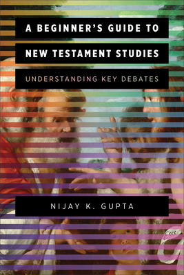 A Beginner's Guide to New Testament Studies: Understanding Key Debates - Gupta, Nijay K