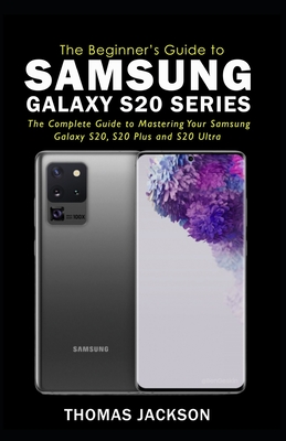 A Beginner's Guide to Samsung Galaxy S20 Series: The Complete Guide to Mastering Your Samsung Galaxy S20, S20 Plus and S20 Ultra - Jackson, Thomas