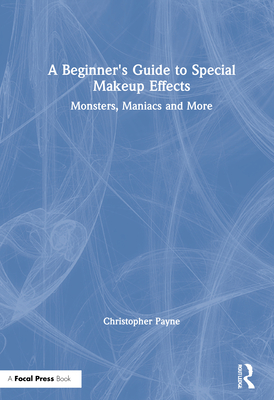 A Beginner's Guide to Special Makeup Effects: Monsters, Maniacs and More - Payne, Christopher