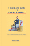 A Beginner's Guide to Stocks & Shares: How to make money from the stock market