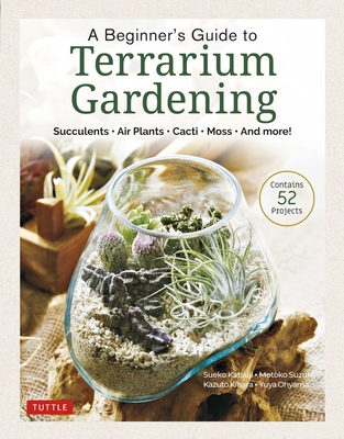 A Beginner's Guide to Terrarium Gardening: Succulents, Air Plants, Cacti, Moss and More! (Contains 52 Projects) - Katsuji, Sueko, and Suzuki, Motoko, and Kihara, Kazuto