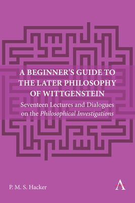 A Beginner's Guide to the Later Philosophy of Wittgenstein: Seventeen Lectures and Dialogues on the Philosophical Investigations - Hacker, Peter