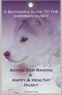 A Beginner's Guide To The Siberian Husky: Advice For Raising A Happy, & Healthy Husky