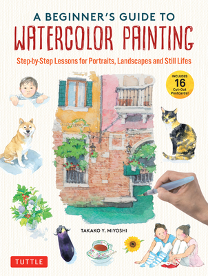 A Beginner's Guide to Watercolor Painting: Step-By-Step Lessons for Portraits, Landscapes and Still Lifes (Includes 16 Practice Postcards) - Miyoshi, Takako Y