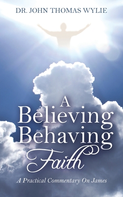 A Believing Behaving Faith: A Practical Commentary On James - Wylie, John Thomas, Dr.