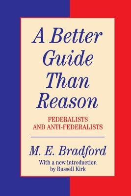 A Better Guide Than Reason: Federalists and Anti-federalists - Bradford, M E