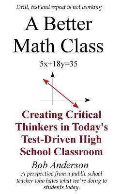 A Better Math Class: Creating Critical Thinkers in Today's Test-Driven High School Classroom - Anderson, Bob, Ed.D