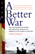 A Better War: The Unexamined Victories and the Final Tragedy of America's Last Years in Vietnam - Sorley, Lewis