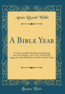 A Bible Year: A Course in Bible-Reading, Completing the Entire Bible in One Year; With Daily Suggestions for Meditation and for Further Study (Classic Reprint)