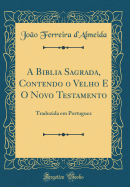 A Biblia Sagrada, Contendo O Velho E O Novo Testamento: Traduzida Em Portuguez (Classic Reprint)