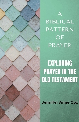 A Biblical Pattern of Prayer: Exploring Prayer in the Old Testament - Cox, Jennifer Anne