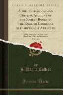 A Bibliographical and Critical Account of the Rarest Books in the English Language Alphabetically Arranged, Vol. 4 of 4: Which During the Last Fifty Years Have Come Under the Observation (Classic Reprint)