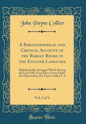 A Bibliographical and Critical Account of the Rarest Books in the English Language, Vol. 2 of 4: Alphabetically Arranged Which During the Last Fifty Years Have Come Under the Observation of J. Payne Collier F. S (Classic Reprint) - Collier, John Payne