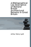 A Bibliographical List Descriptive of Romano-British Architectural Remains in Great Britain