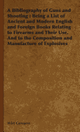 A Bibliography of Guns and Shooting: Being a List of Ancient and Modern English and Foreign Books Relating to Firearms and Their Use, and to the Com
