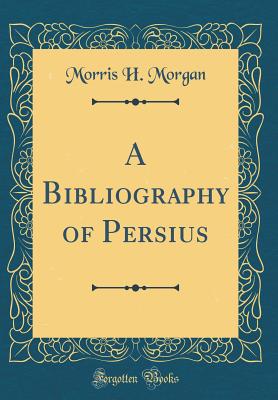 A Bibliography of Persius (Classic Reprint) - Morgan, Morris H
