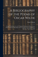 A Bibliography of the Poems of Oscar Wilde: Giving Particulars As to the Original Publication of Each Poem, With Variations of Readings and a Complete List of All Editions, Reprints, Translations, &c