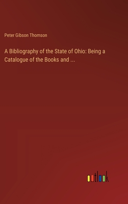 A Bibliography of the State of Ohio: Being a Catalogue of the Books and ... - Thomson, Peter Gibson