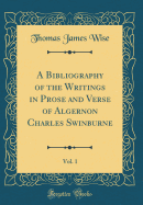 A Bibliography of the Writings in Prose and Verse of Algernon Charles Swinburne, Vol. 1 (Classic Reprint)