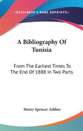 A Bibliography Of Tunisia: From The Earliest Times To The End Of 1888 In Two Parts: Including Utica And Carthage, The Punic Wars, The Roman Occupation, The Arab Conquest And More