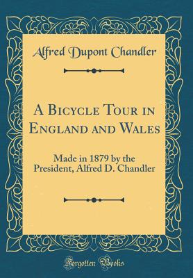 A Bicycle Tour in England and Wales: Made in 1879 by the President, Alfred D. Chandler (Classic Reprint) - Chandler, Alfred DuPont