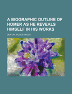 A Biographic Outline of Homer as He Reveals Himself in His Works