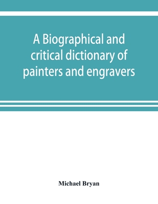 A biographical and critical dictionary of painters and engravers, from the revival of the art under Cimabue and the alleged discovery of engraving by finiguerra to the present time: with the ciphers, monograms, and marks, used by each engraver - Bryan, Michael