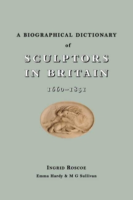 A Biographical Dictionary of Sculptors in Britain, 1660-1851 - Roscoe, Ingrid, and Sullivan, M G, and Hardy, Emma