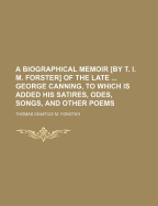 A Biographical Memoir [By T. I. M. Forster] of the Late ... George Canning, to Which Is Added His Satires, Odes, Songs, and Other Poems