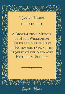 A Biographical Memoir of Hugh Williamson Delivered on the First of November, 1819, at the Request of the New-York Historical Society (Classic Reprint) - Hosack, David