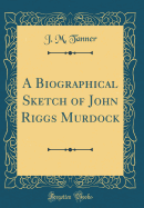 A Biographical Sketch of John Riggs Murdock (Classic Reprint)