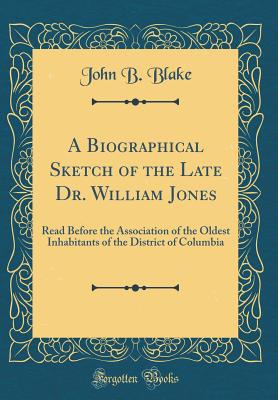 A Biographical Sketch of the Late Dr. William Jones: Read Before the Association of the Oldest Inhabitants of the District of Columbia (Classic Reprint) - Blake, John B, Professor