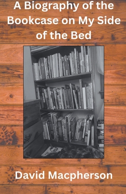 A Biography of the Bookcase on my Side of the Bed - MacPherson, David