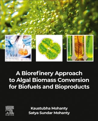 A Biorefinery Approach to Algal Biomass Conversion for Biofuels and Bioproducts - Mohanty, Kaustubha, and Mohanty, Satya Sundar