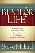 A Bipolar Life: 50 Years of Battling Manic-Depressive Illness Did Not Stop Me from Building a 60 Million Dollar Business
