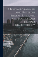 A Bisayan Grammar and Notes on Bisayan Rhetoric and Poetics and Filipino Dialectology