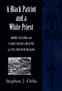 A Black Patriot and a White Priest: Andre Cailloux and Claude Paschal Maistre in Civil War New Orleans - Ochs, Stephen J