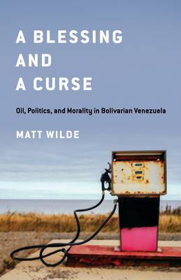 A Blessing and a Curse: Oil, Politics, and Morality in Bolivarian Venezuela - Wilde, Matt