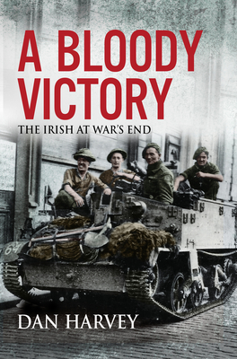 A Bloody Victory: The Irish at War's End, Europe 1945 - Harvey, Dan