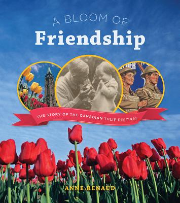 A Bloom of Friendship: The Story of the Canadian Tulip Festival - Renaud, Anne