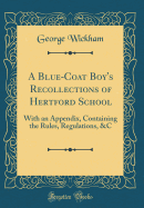 A Blue-Coat Boy's Recollections of Hertford School: With an Appendix, Containing the Rules, Regulations, &C (Classic Reprint)