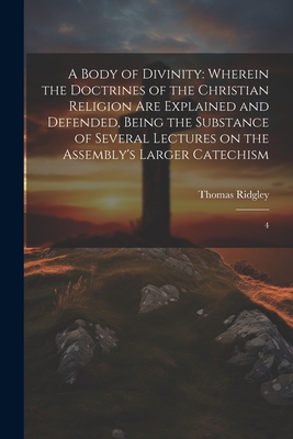 A Body of Divinity: Wherein the Doctrines of the Christian Religion are Explained and Defended, Being the Substance of Several Lectures on the Assembly's Larger Catechism: 4 - Ridgley, Thomas