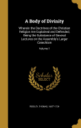 A Body of Divinity: Wherein the Doctrines of the Christian Religion Are Explained and Defended, Being the Substance of Several Lectures on the Assembly's Larger Catechism; Volume 1