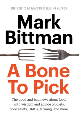 A Bone to Pick: The Good and Bad News about Food, with Wisdom and Advice on Diets, Food Safety, Gmos, Farming, and More - Bittman, Mark