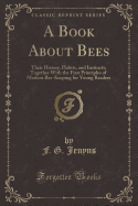 A Book about Bees: Their History, Habits, and Instincts; Together with the First Principles of Modern Bee-Keeping for Young Readers (Classic Reprint)