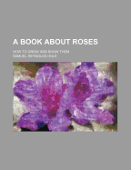 A Book about Roses: How to Grow and Show Them