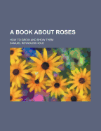 A Book about Roses: How to Grow and Show Them